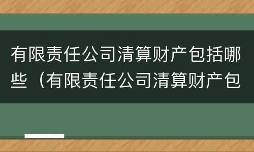 有限责任公司清算财产包括哪些（有限责任公司清算财产包括哪些内容）