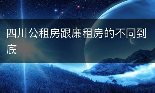 四川公租房跟廉租房的不同到底
