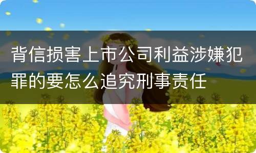 背信损害上市公司利益涉嫌犯罪的要怎么追究刑事责任