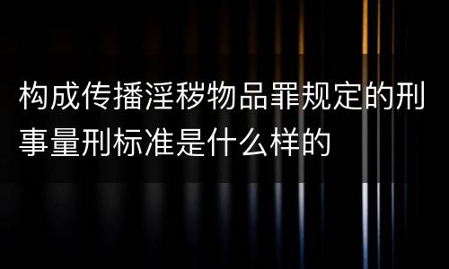 构成传播淫秽物品罪规定的刑事量刑标准是什么样的