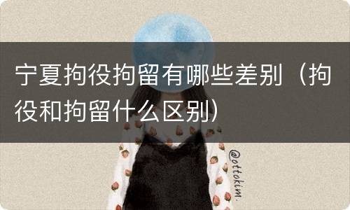 宁夏拘役拘留有哪些差别（拘役和拘留什么区别）