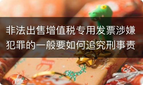 非法出售增值税专用发票涉嫌犯罪的一般要如何追究刑事责任
