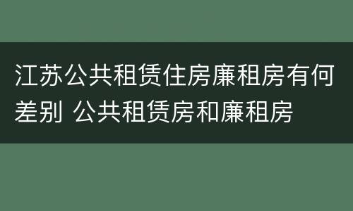 江苏公共租赁住房廉租房有何差别 公共租赁房和廉租房