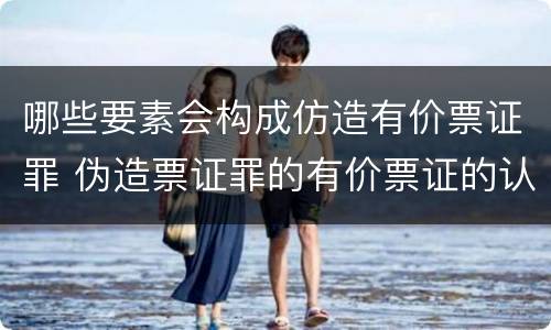 哪些要素会构成仿造有价票证罪 伪造票证罪的有价票证的认定