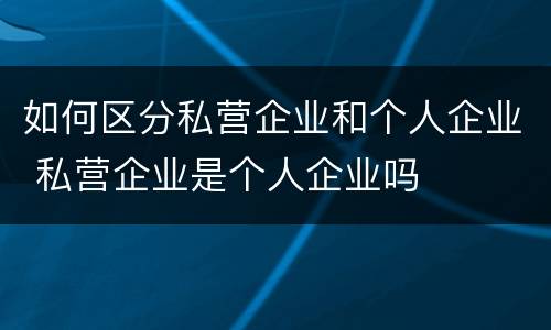 如何区分私营企业和个人企业 私营企业是个人企业吗