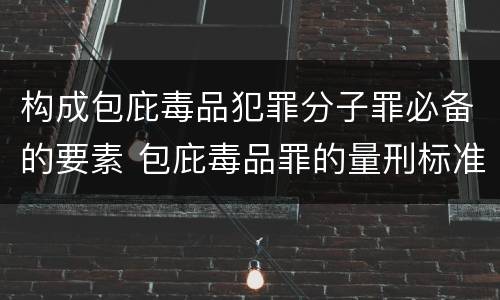 构成包庇毒品犯罪分子罪必备的要素 包庇毒品罪的量刑标准