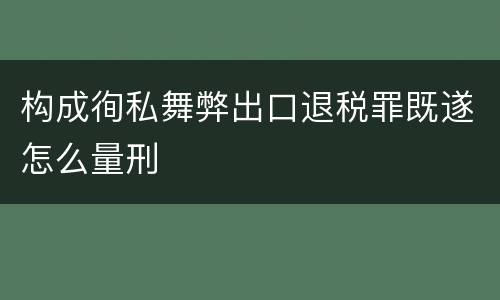 构成徇私舞弊出口退税罪既遂怎么量刑