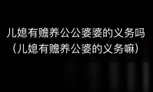 儿媳有赡养公公婆婆的义务吗（儿媳有赡养公婆的义务嘛）