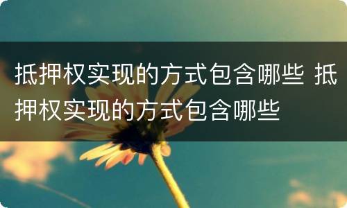 抵押权实现的方式包含哪些 抵押权实现的方式包含哪些