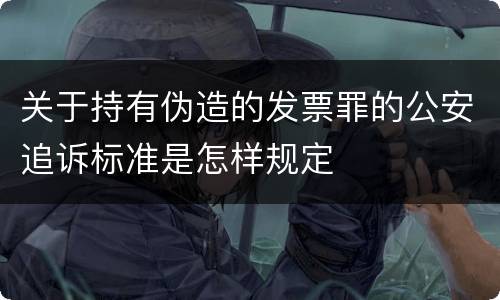 关于持有伪造的发票罪的公安追诉标准是怎样规定