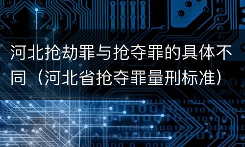 河北抢劫罪与抢夺罪的具体不同（河北省抢夺罪量刑标准）