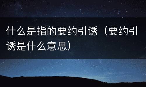 什么是指的要约引诱（要约引诱是什么意思）