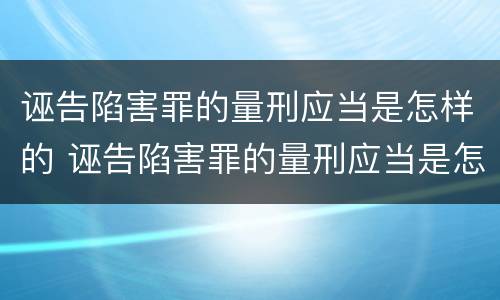 诬告陷害罪的量刑应当是怎样的 诬告陷害罪的量刑应当是怎样的标准