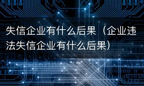 失信企业有什么后果（企业违法失信企业有什么后果）
