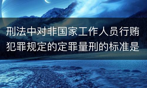 刑法中对非国家工作人员行贿犯罪规定的定罪量刑的标准是什么