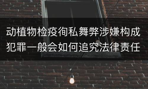 动植物检疫徇私舞弊涉嫌构成犯罪一般会如何追究法律责任