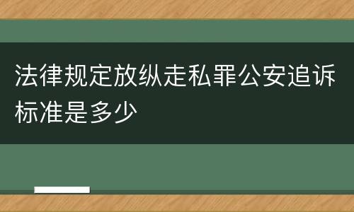法律规定放纵走私罪公安追诉标准是多少