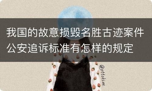 我国的故意损毁名胜古迹案件公安追诉标准有怎样的规定