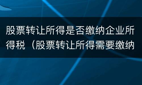 股票转让所得是否缴纳企业所得税（股票转让所得需要缴纳企业所得税吗）