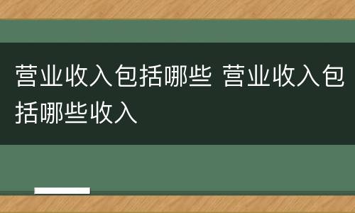 营业收入包括哪些 营业收入包括哪些收入