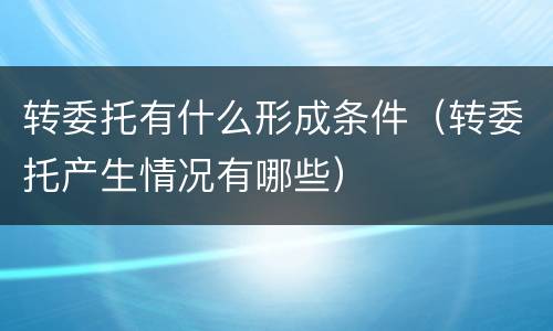 转委托有什么形成条件（转委托产生情况有哪些）