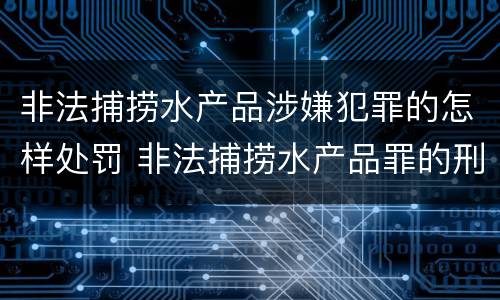 非法捕捞水产品涉嫌犯罪的怎样处罚 非法捕捞水产品罪的刑法处罚