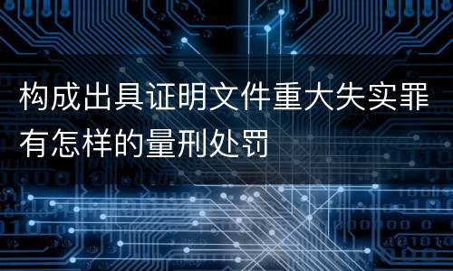构成出具证明文件重大失实罪有怎样的量刑处罚