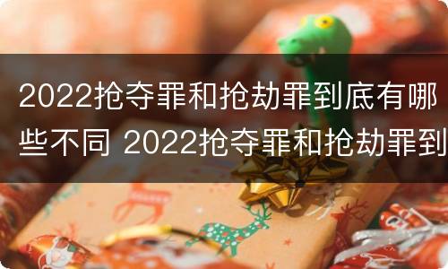 2022抢夺罪和抢劫罪到底有哪些不同 2022抢夺罪和抢劫罪到底有哪些不同之处