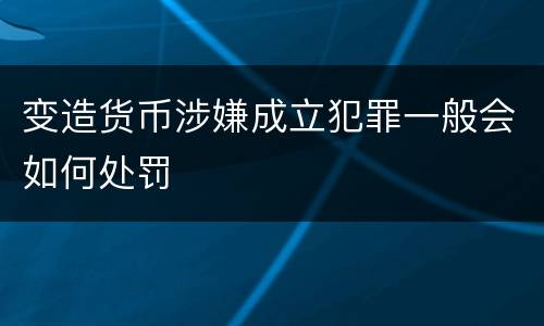 变造货币涉嫌成立犯罪一般会如何处罚