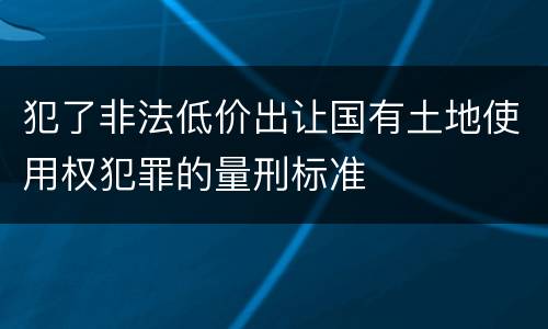 犯了非法低价出让国有土地使用权犯罪的量刑标准
