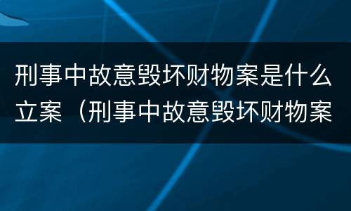 刑事中故意毁坏财物案是什么立案（刑事中故意毁坏财物案是什么立案条件）
