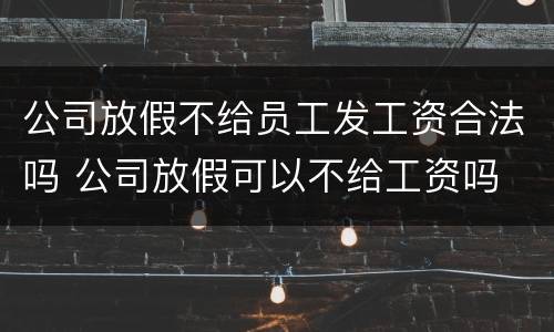 公司放假不给员工发工资合法吗 公司放假可以不给工资吗