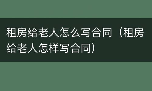 租房给老人怎么写合同（租房给老人怎样写合同）