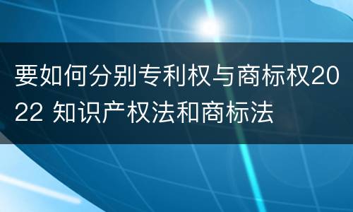 要如何分别专利权与商标权2022 知识产权法和商标法
