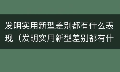 发明实用新型差别都有什么表现（发明实用新型差别都有什么表现和特点）