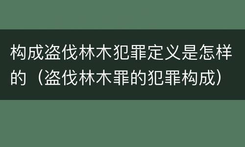 构成盗伐林木犯罪定义是怎样的（盗伐林木罪的犯罪构成）