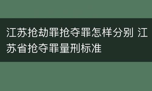 江苏抢劫罪抢夺罪怎样分别 江苏省抢夺罪量刑标准