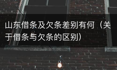 山东借条及欠条差别有何（关于借条与欠条的区别）