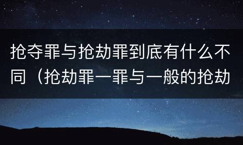 抢夺罪与抢劫罪到底有什么不同（抢劫罪一罪与一般的抢劫罪区别）