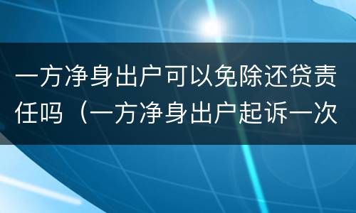 一方净身出户可以免除还贷责任吗（一方净身出户起诉一次就能离吗?）