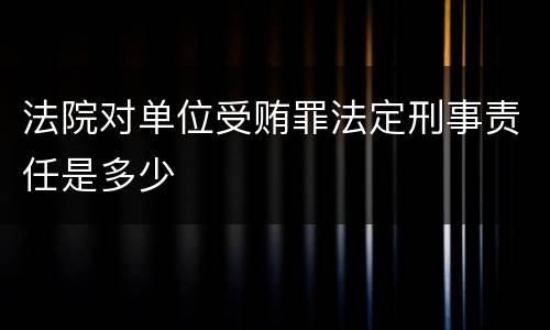 法院对单位受贿罪法定刑事责任是多少