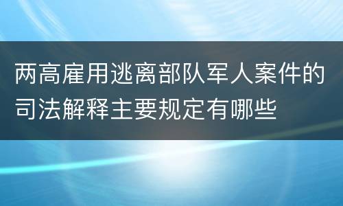 两高雇用逃离部队军人案件的司法解释主要规定有哪些