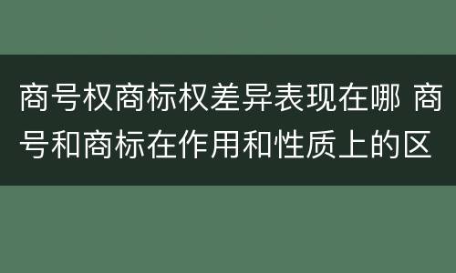 商号权商标权差异表现在哪 商号和商标在作用和性质上的区别