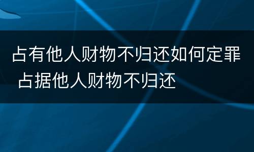 占有他人财物不归还如何定罪 占据他人财物不归还