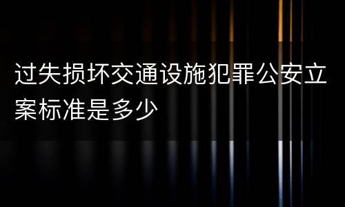 过失损坏交通设施犯罪公安立案标准是多少