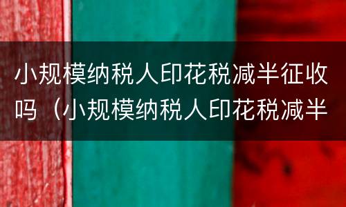 小规模纳税人印花税减半征收吗（小规模纳税人印花税减半征收吗多少钱）