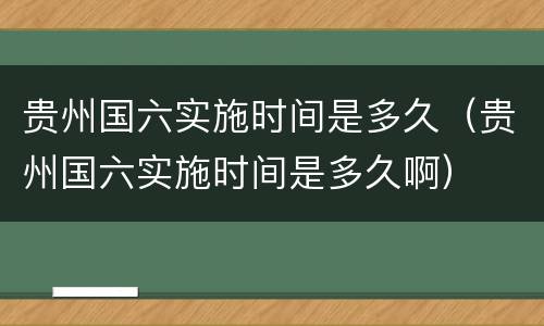 贵州国六实施时间是多久（贵州国六实施时间是多久啊）