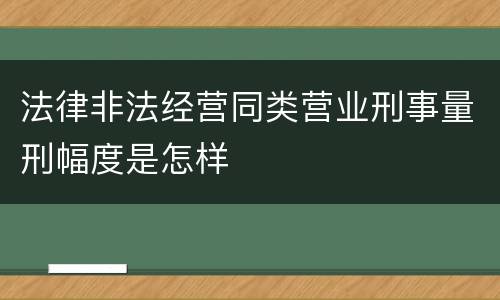 法律非法经营同类营业刑事量刑幅度是怎样