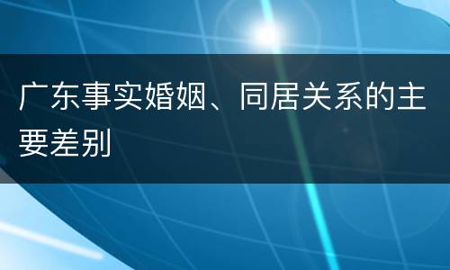广东事实婚姻、同居关系的主要差别