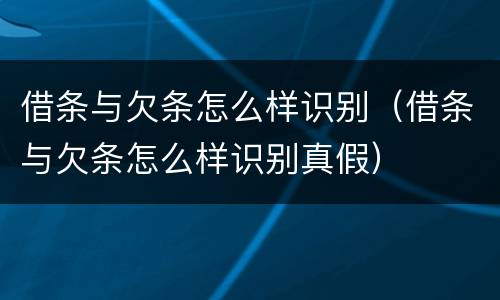 借条与欠条怎么样识别（借条与欠条怎么样识别真假）